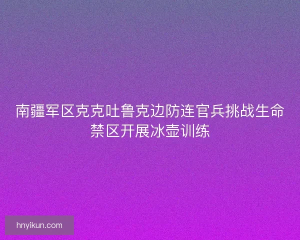 南疆军区克克吐鲁克边防连官兵挑战生命禁区开展冰壶训练