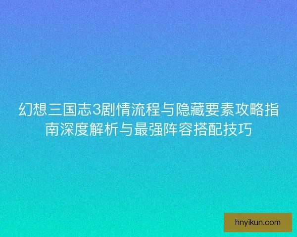 幻想三国志3剧情流程与隐藏要素攻略指南深度解析与最强阵容搭配技巧