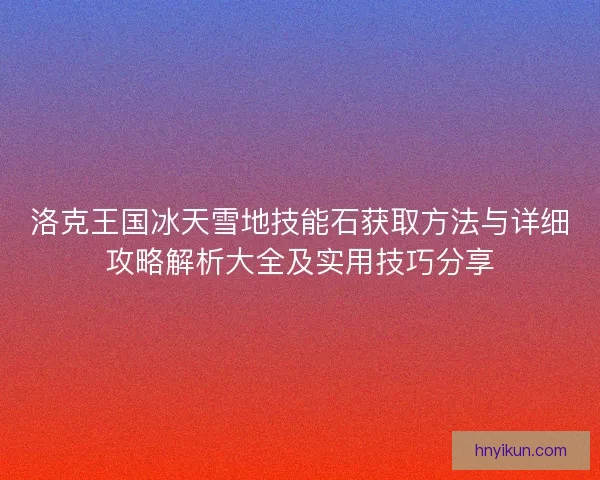 洛克王国冰天雪地技能石获取方法与详细攻略解析大全及实用技巧分享