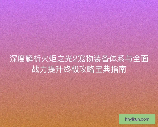深度解析火炬之光2宠物装备体系与全面战力提升终极攻略宝典指南