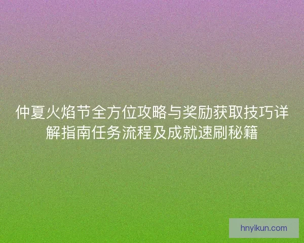 仲夏火焰节全方位攻略与奖励获取技巧详解指南任务流程及成就速刷秘籍