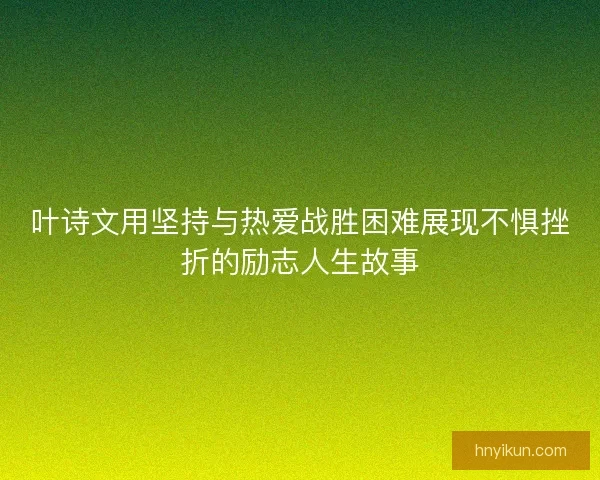 叶诗文用坚持与热爱战胜困难展现不惧挫折的励志人生故事