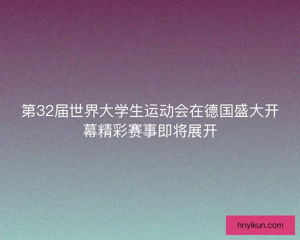 第32届世界大学生运动会在德国盛大开幕精彩赛事即将展开