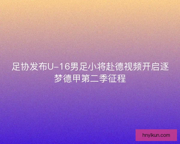 足协发布U-16男足小将赴德视频开启逐梦德甲第二季征程