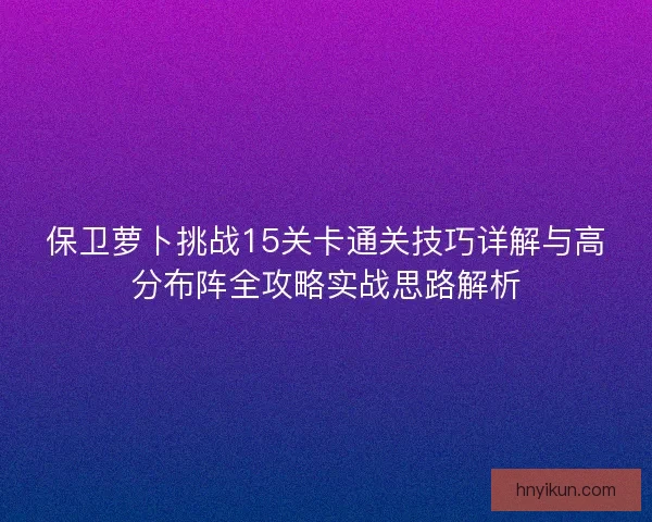 保卫萝卜挑战15关卡通关技巧详解与高分布阵全攻略实战思路解析