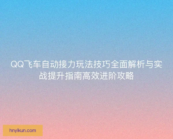 QQ飞车自动接力玩法技巧全面解析与实战提升指南高效进阶攻略