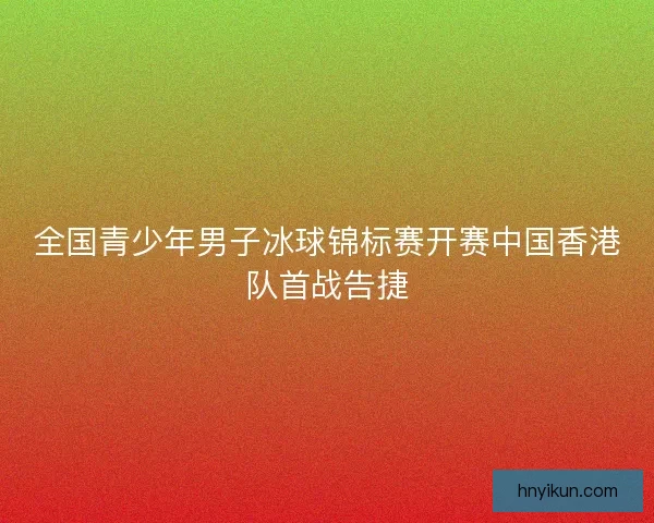 全国青少年男子冰球锦标赛开赛中国香港队首战告捷