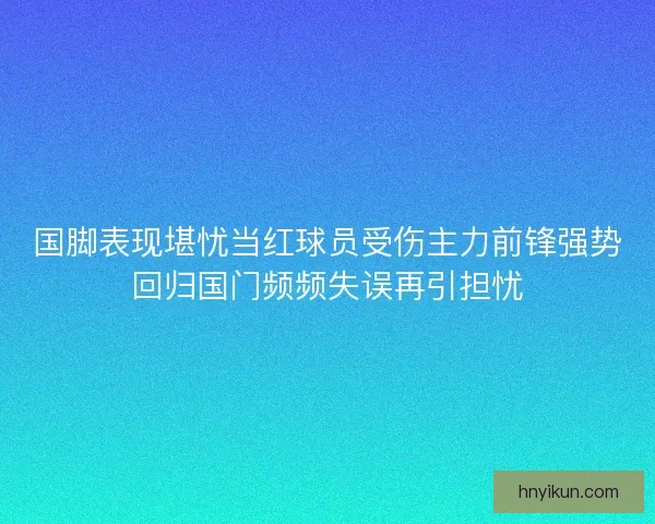 国脚表现堪忧当红球员受伤主力前锋强势回归国门频频失误再引担忧