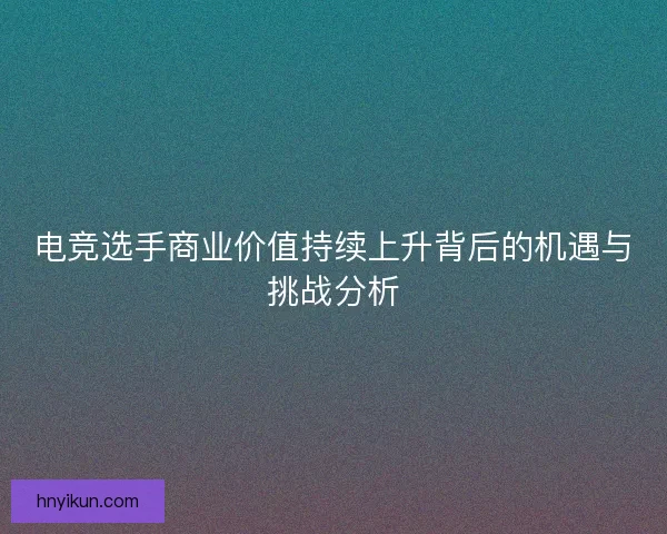 电竞选手商业价值持续上升背后的机遇与挑战分析