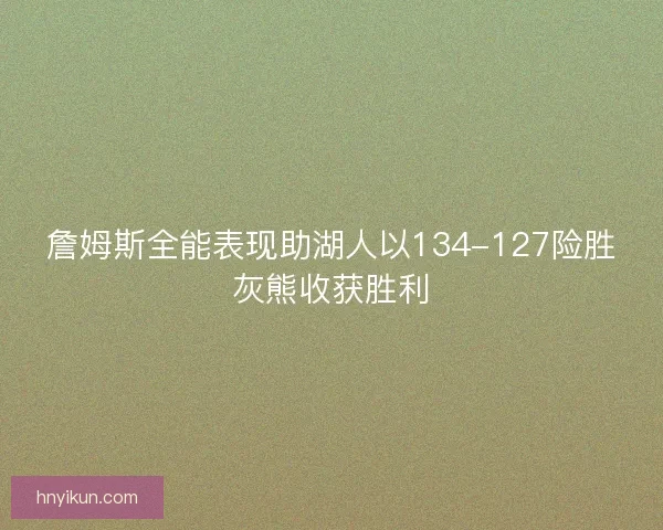 詹姆斯全能表现助湖人以134-127险胜灰熊收获胜利
