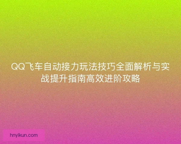 QQ飞车自动接力玩法技巧全面解析与实战提升指南高效进阶攻略