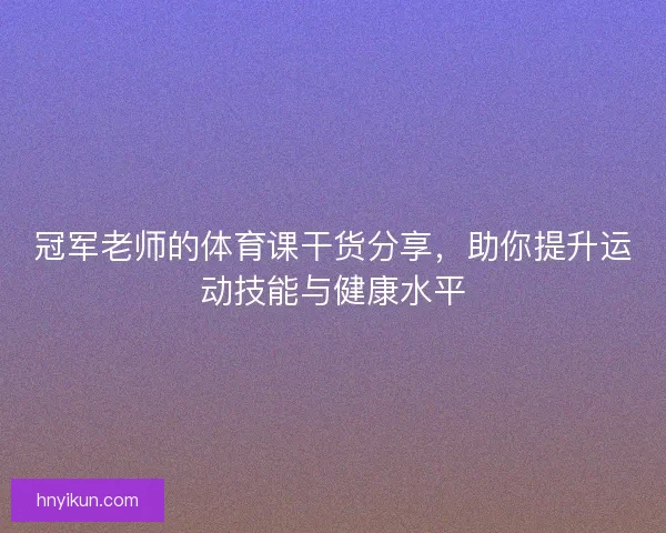 冠军老师的体育课干货分享，助你提升运动技能与健康水平